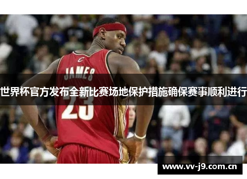 世界杯官方发布全新比赛场地保护措施确保赛事顺利进行